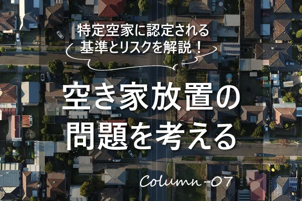 不動産売買コラム｜特定空家に認定される基準とリスクを解説！空き家放置の問題を考える
